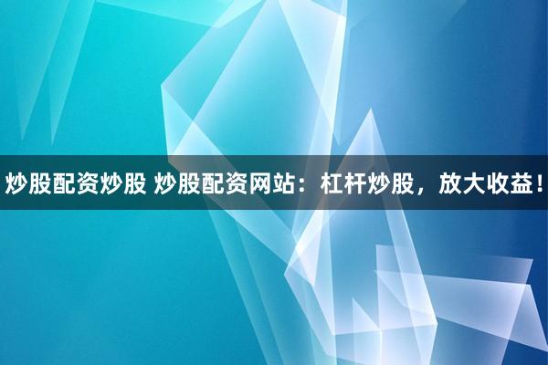 炒股配资炒股 炒股配资网站：杠杆炒股，放大收益！