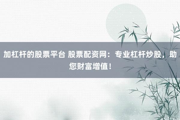 加杠杆的股票平台 股票配资网：专业杠杆炒股，助您财富增值！