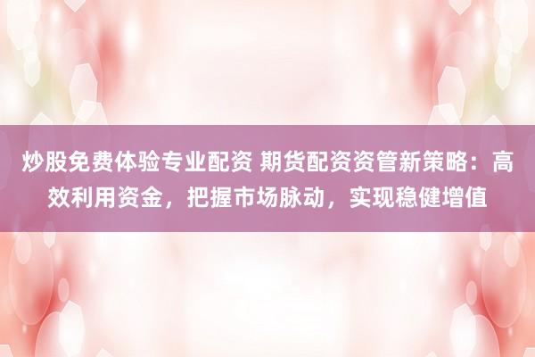 炒股免费体验专业配资 期货配资资管新策略：高效利用资金，把握市场脉动，实现稳健增值