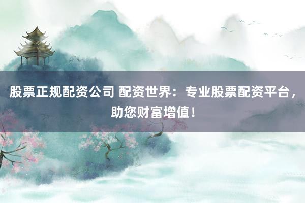股票正规配资公司 配资世界：专业股票配资平台，助您财富增值！