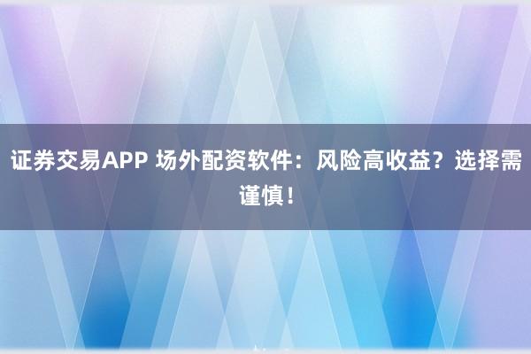 证券交易APP 场外配资软件：风险高收益？选择需谨慎！