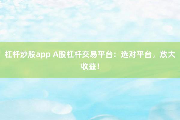 杠杆炒股app A股杠杆交易平台：选对平台，放大收益！