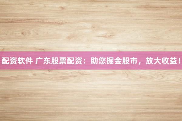 配资软件 广东股票配资：助您掘金股市，放大收益！