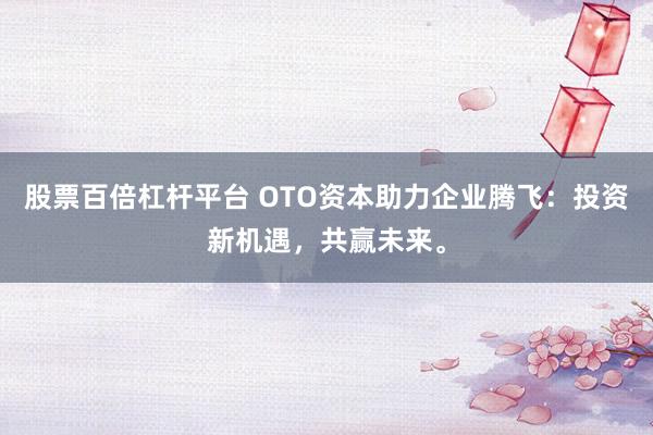 股票百倍杠杆平台 OTO资本助力企业腾飞：投资新机遇，共赢未来。