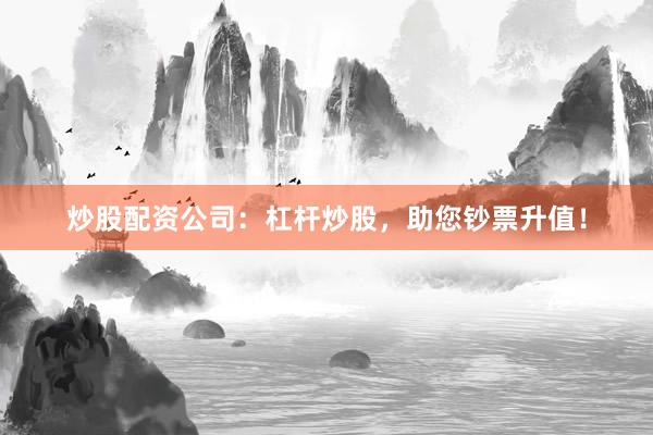 炒股配资公司：杠杆炒股，助您钞票升值！