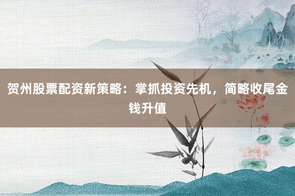贺州股票配资新策略：掌抓投资先机，简略收尾金钱升值