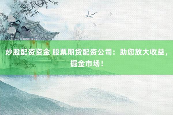炒股配资资金 股票期货配资公司：助您放大收益，掘金市场！