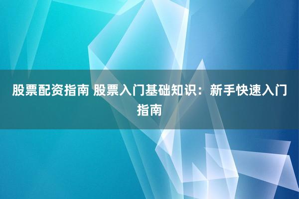 股票配资指南 股票入门基础知识：新手快速入门指南