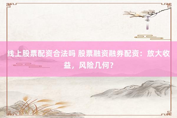 线上股票配资合法吗 股票融资融券配资：放大收益，风险几何？