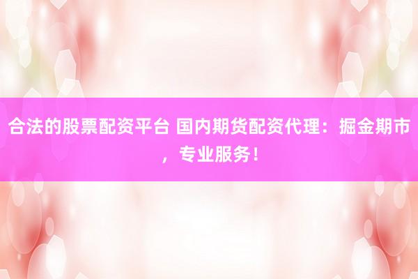 合法的股票配资平台 国内期货配资代理：掘金期市，专业服务！