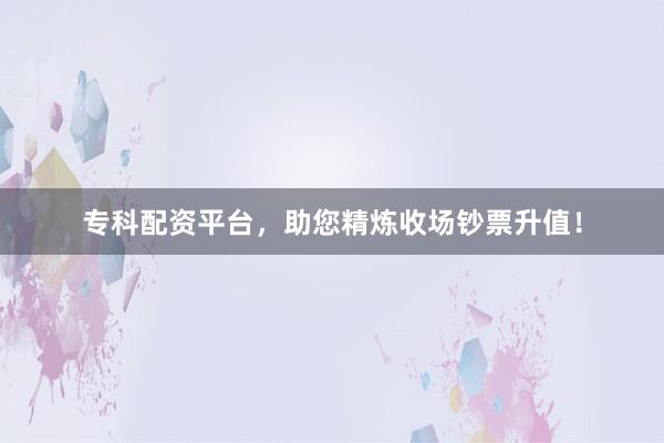 专科配资平台，助您精炼收场钞票升值！