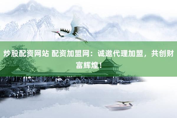 炒股配资网站 配资加盟网：诚邀代理加盟，共创财富辉煌！