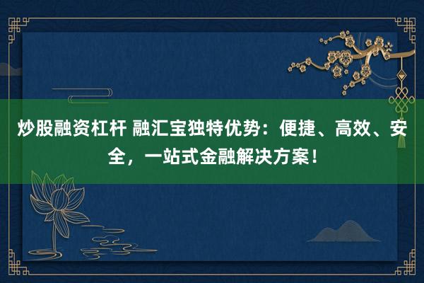 炒股融资杠杆 融汇宝独特优势：便捷、高效、安全，一站式金融解决方案！
