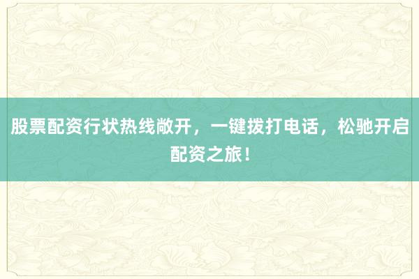 股票配资行状热线敞开，一键拨打电话，松驰开启配资之旅！