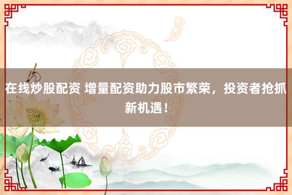 在线炒股配资 增量配资助力股市繁荣，投资者抢抓新机遇！