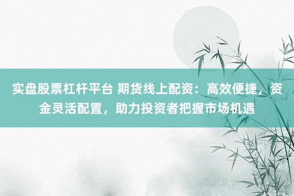 实盘股票杠杆平台 期货线上配资：高效便捷，资金灵活配置，助力投资者把握市场机遇