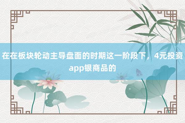 在在板块轮动主导盘面的时期这一阶段下，4元投资app银商品的