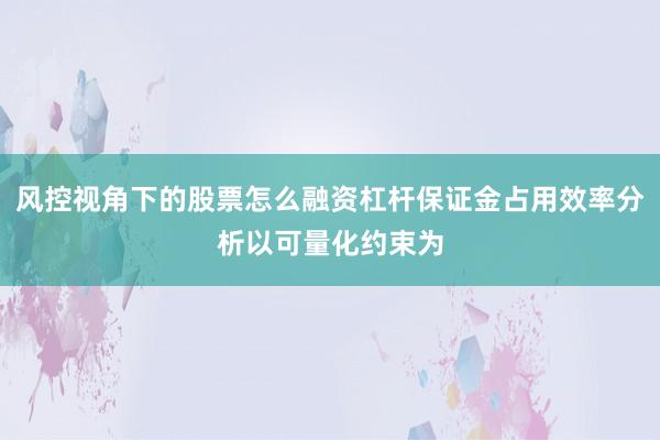风控视角下的股票怎么融资杠杆保证金占用效率分析以可量化约束为