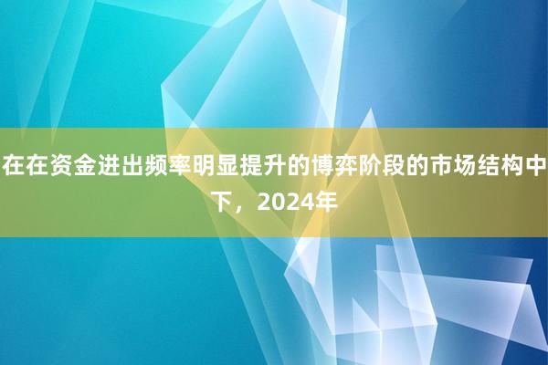 在在资金进出频率明显提升的博弈阶段的市场结构中下，2024年