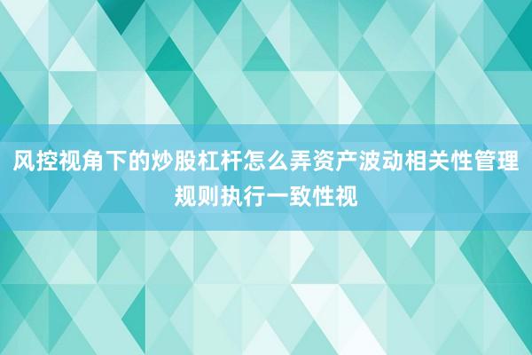 风控视角下的炒股杠杆怎么弄资产波动相关性管理规则执行一致性视