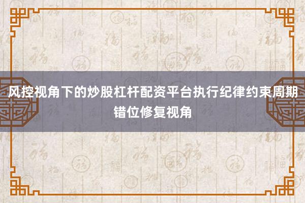 风控视角下的炒股杠杆配资平台执行纪律约束周期错位修复视角