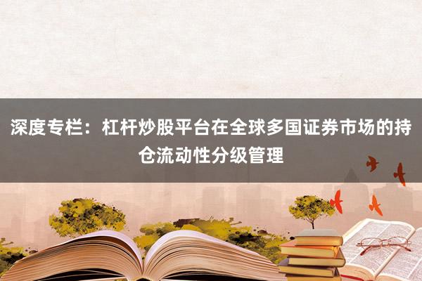 深度专栏：杠杆炒股平台在全球多国证券市场的持仓流动性分级管理