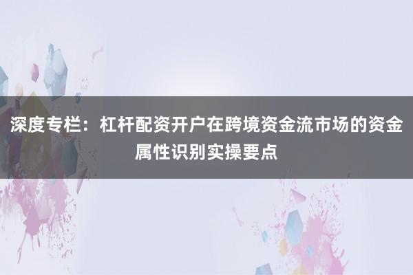 深度专栏：杠杆配资开户在跨境资金流市场的资金属性识别实操要点
