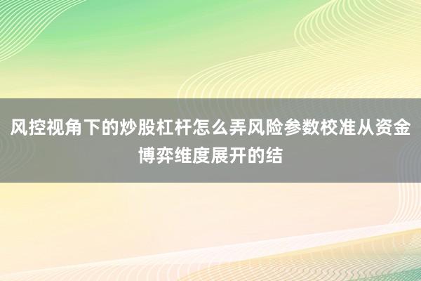 风控视角下的炒股杠杆怎么弄风险参数校准从资金博弈维度展开的结
