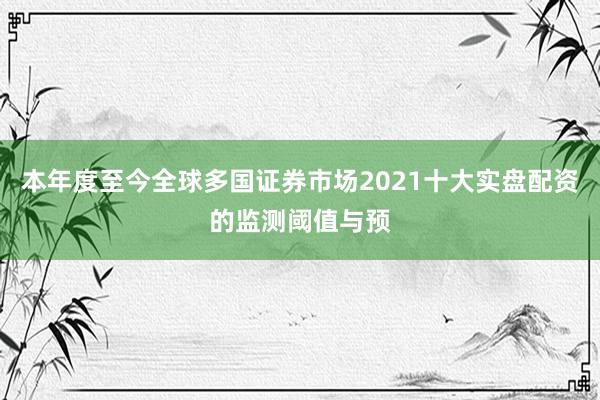 本年度至今全球多国证券市场2021十大实盘配资的监测阈值与预