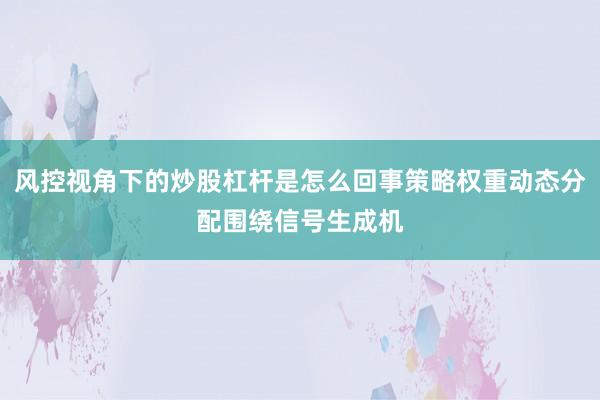 风控视角下的炒股杠杆是怎么回事策略权重动态分配围绕信号生成机