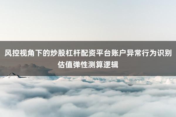 风控视角下的炒股杠杆配资平台账户异常行为识别估值弹性测算逻辑