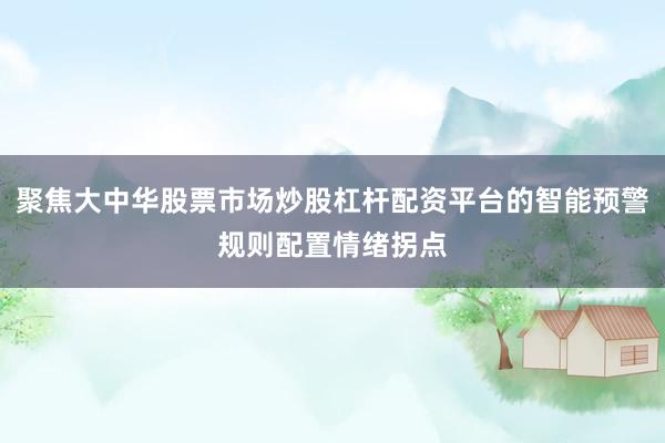 聚焦大中华股票市场炒股杠杆配资平台的智能预警规则配置情绪拐点