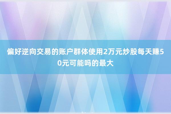 偏好逆向交易的账户群体使用2万元炒股每天赚50元可能吗的最大