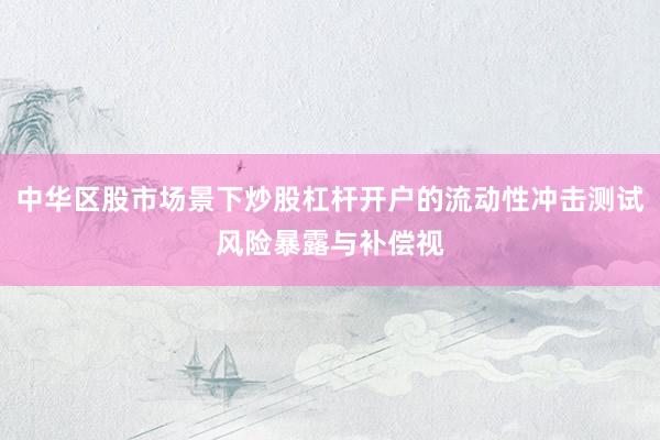 中华区股市场景下炒股杠杆开户的流动性冲击测试风险暴露与补偿视