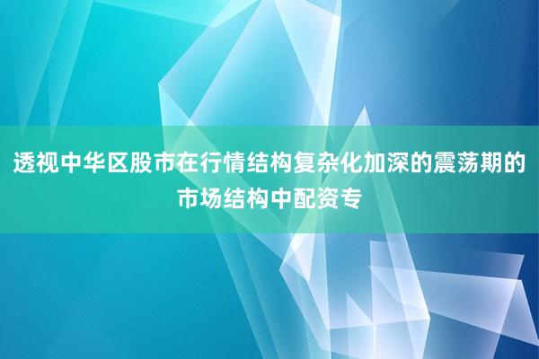 透视中华区股市在行情结构复杂化加深的震荡期的市场结构中配资专