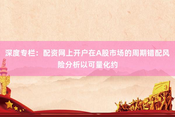 深度专栏：配资网上开户在A股市场的周期错配风险分析以可量化约