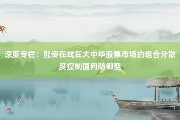 深度专栏：配资在线在大中华股票市场的组合分散度控制面向防御型