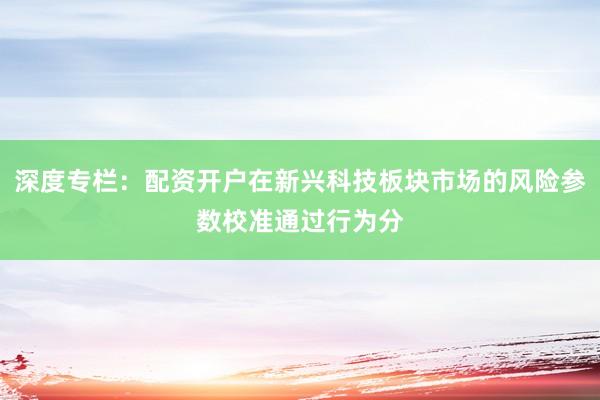 深度专栏：配资开户在新兴科技板块市场的风险参数校准通过行为分