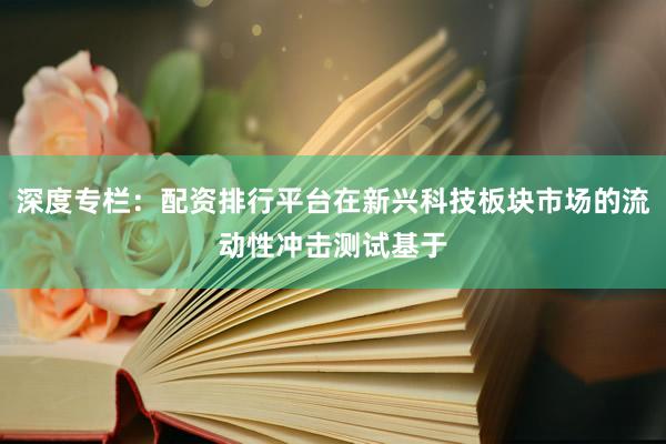 深度专栏：配资排行平台在新兴科技板块市场的流动性冲击测试基于