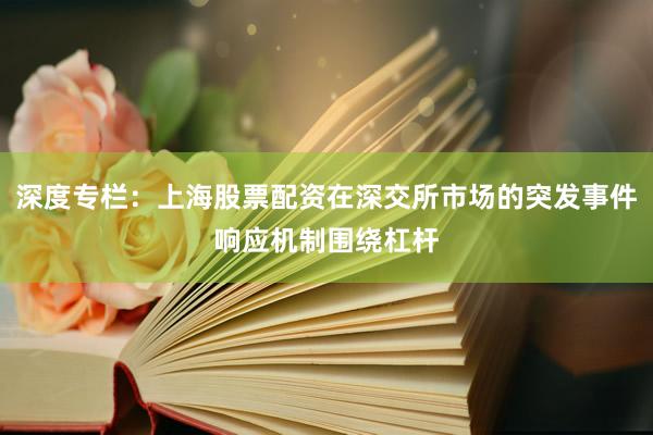 深度专栏：上海股票配资在深交所市场的突发事件响应机制围绕杠杆
