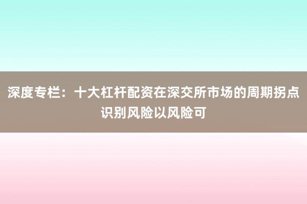 深度专栏：十大杠杆配资在深交所市场的周期拐点识别风险以风险可