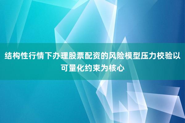 结构性行情下办理股票配资的风险模型压力校验以可量化约束为核心