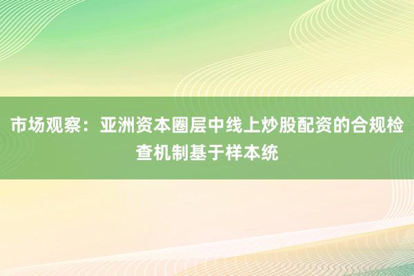 市场观察：亚洲资本圈层中线上炒股配资的合规检查机制基于样本统
