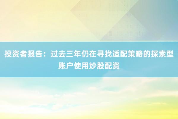 投资者报告：过去三年仍在寻找适配策略的探索型账户使用炒股配资