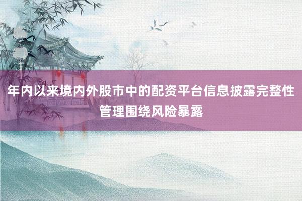 年内以来境内外股市中的配资平台信息披露完整性管理围绕风险暴露