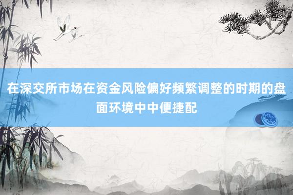 在深交所市场在资金风险偏好频繁调整的时期的盘面环境中中便捷配