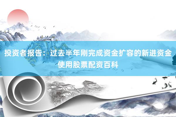 投资者报告：过去半年刚完成资金扩容的新进资金使用股票配资百科