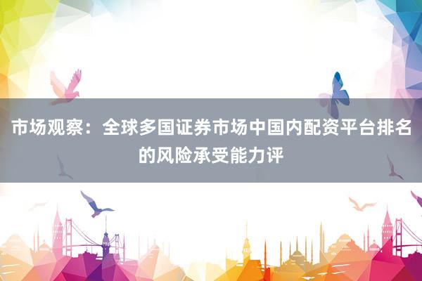 市场观察：全球多国证券市场中国内配资平台排名的风险承受能力评