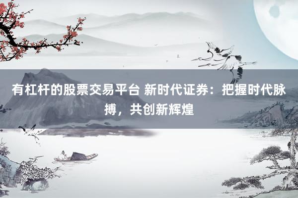 有杠杆的股票交易平台 新时代证券：把握时代脉搏，共创新辉煌