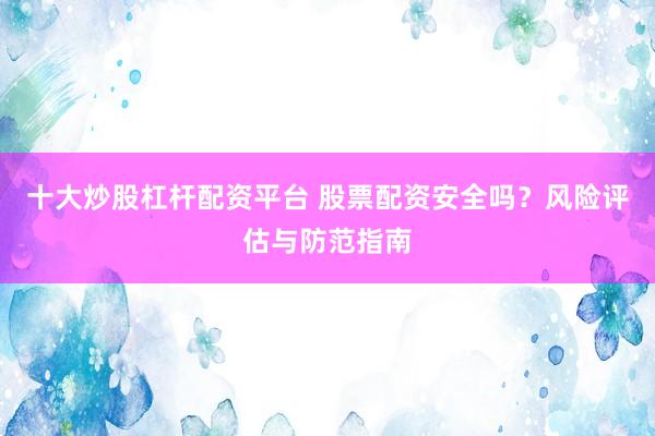 十大炒股杠杆配资平台 股票配资安全吗？风险评估与防范指南